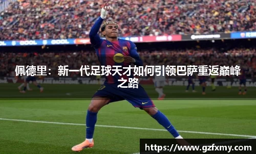 佩德里：新一代足球天才如何引领巴萨重返巅峰之路