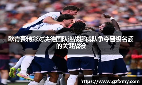 欧青赛精彩对决德国队迎战挪威队争夺晋级名额的关键战役