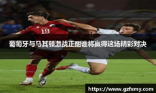 葡萄牙与马其顿激战正酣谁将赢得这场精彩对决