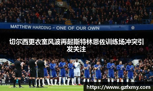 切尔西更衣室风波再起斯特林恩佐训练场冲突引发关注