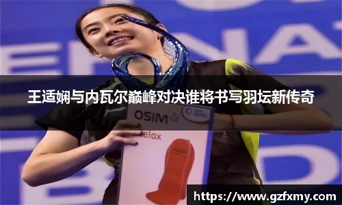 王适娴与内瓦尔巅峰对决谁将书写羽坛新传奇