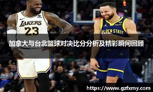 加拿大与台北篮球对决比分分析及精彩瞬间回顾
