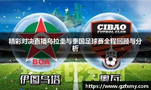 精彩对决直播乌拉圭与泰国足球赛全程回顾与分析